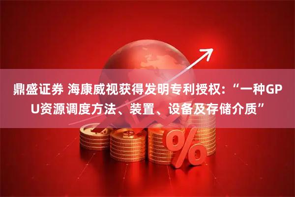 鼎盛证券 海康威视获得发明专利授权: “一种GPU资源调度方法、装置、设备及存储介质”
