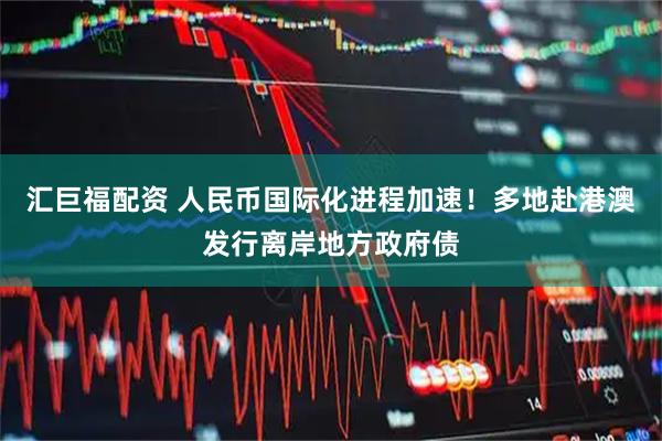 汇巨福配资 人民币国际化进程加速！多地赴港澳发行离岸地方政府债