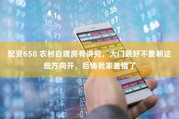 配资658 农村自建房有讲究，大门最好不要朝这些方向开，后悔我家盖错了