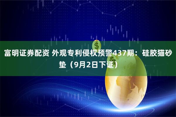 富明证券配资 外观专利侵权预警437期：硅胶猫砂垫（9月2日下证）