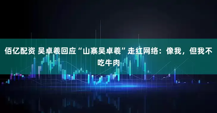 佰亿配资 吴卓羲回应“山寨吴卓羲”走红网络：像我，但我不吃牛肉