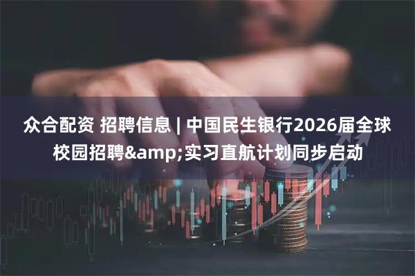 众合配资 招聘信息 | 中国民生银行2026届全球校园招聘&实习直航计划同步启动