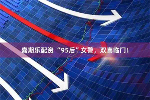 嘉期乐配资 “95后”女警，双喜临门！