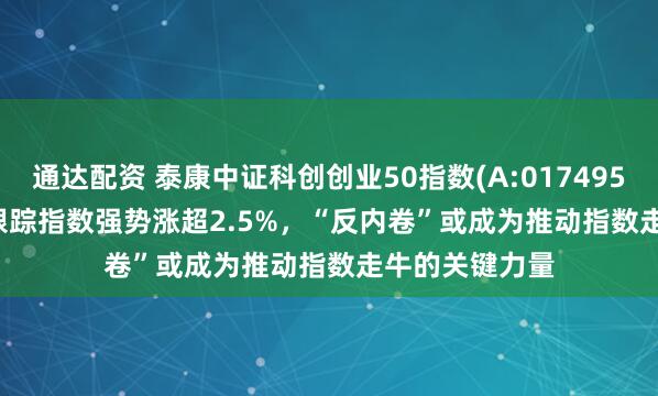 通达配资 泰康中证科创创业50指数(A:017495;C:017496)跟踪指数强势涨超2.5%,“反内卷”或成为推动指数走牛的关键力量