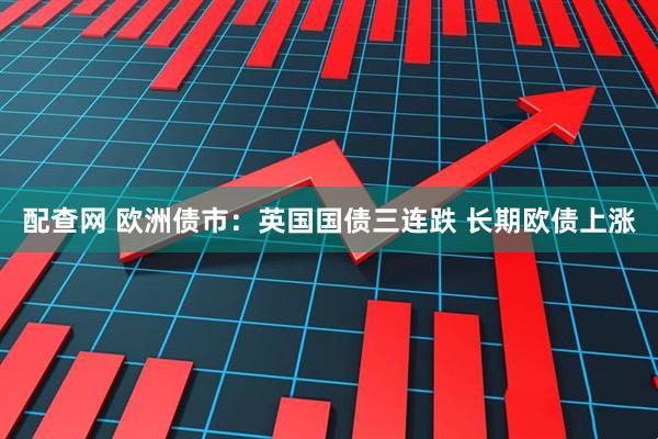 配查网 欧洲债市：英国国债三连跌 长期欧债上涨
