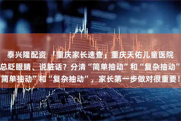 泰兴隆配资 「重庆家长速查」重庆天佑儿童医院纪烈琴医生详解：孩子总眨眼睛、说脏话？分清“简单抽动”和“复杂抽动”，家长第一步做对很重要！