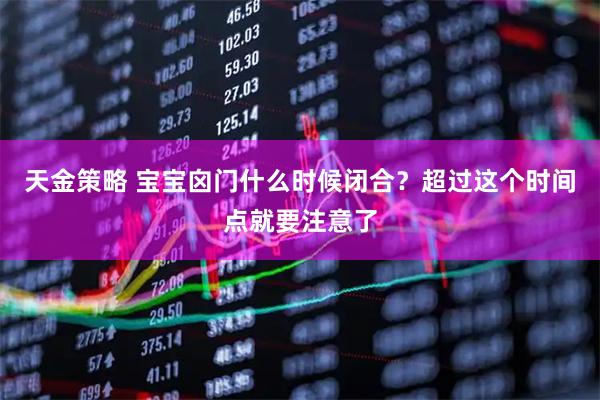天金策略 宝宝囟门什么时候闭合？超过这个时间点就要注意了