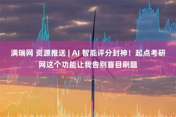满瑞网 资源推送 | AI 智能评分封神！起点考研网这个功能让我告别盲目刷题
