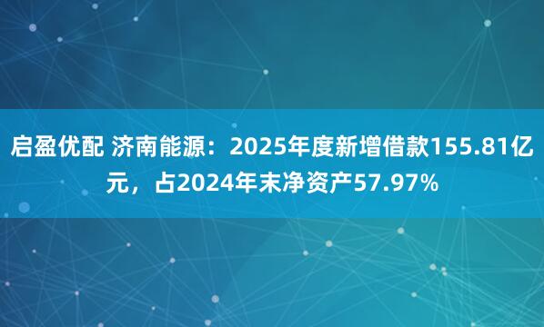 启盈优配 济南能源：2025年度新增借款155.81亿元，占2024年末净资产57.97%