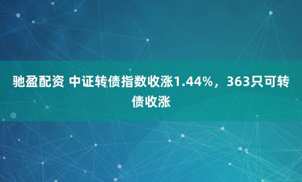 驰盈配资 中证转债指数收涨1.44%，363只可转债收涨