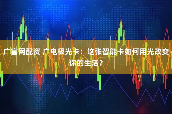 广富网配资 广电极光卡:这张智能卡如何用光改变你的生活?