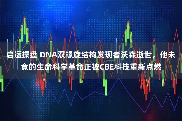 启运操盘 DNA双螺旋结构发现者沃森逝世,他未竟的生命科学革命正被CBE科技重新点燃