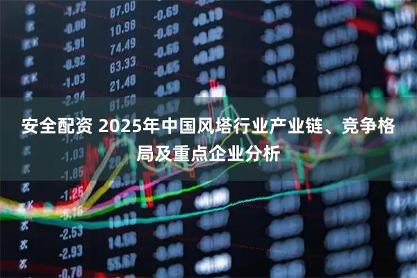 安全配资 2025年中国风塔行业产业链、竞争格局及重点企业分析