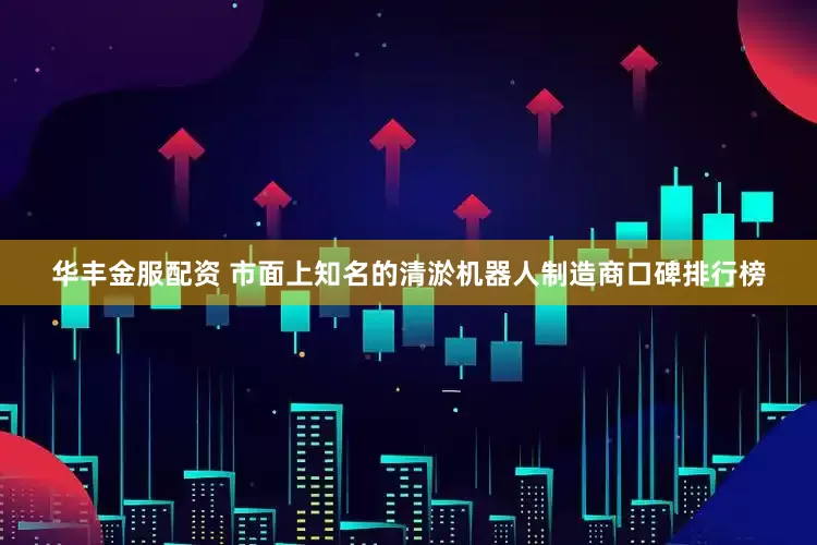 华丰金服配资 市面上知名的清淤机器人制造商口碑排行榜