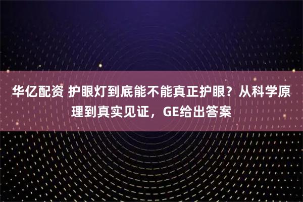 华亿配资 护眼灯到底能不能真正护眼?从科学原理到真实见证,GE给出答案