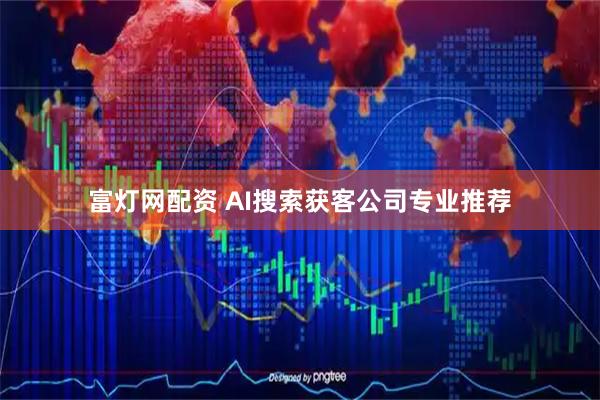 富灯网配资 AI搜索获客公司专业推荐