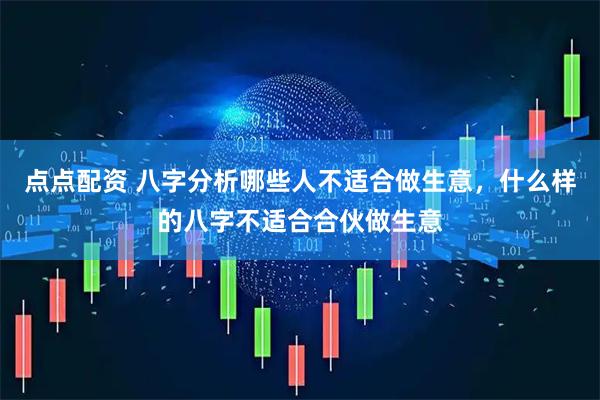 点点配资 八字分析哪些人不适合做生意,什么样的八字不适合合伙做生意