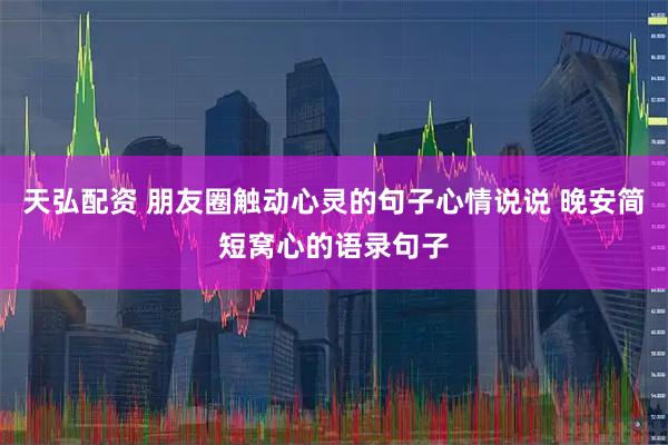 天弘配资 朋友圈触动心灵的句子心情说说 晚安简短窝心的语录句子