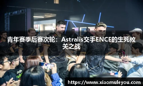 青年赛季后赛次轮：Astralis交手ENCE的生死攸关之战