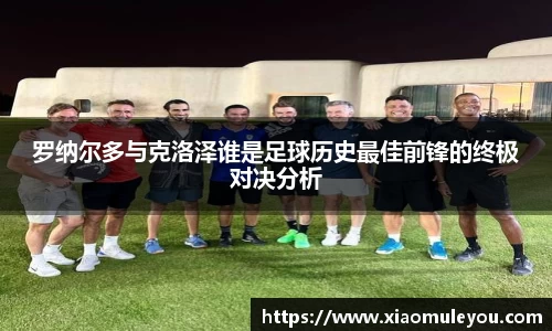 罗纳尔多与克洛泽谁是足球历史最佳前锋的终极对决分析