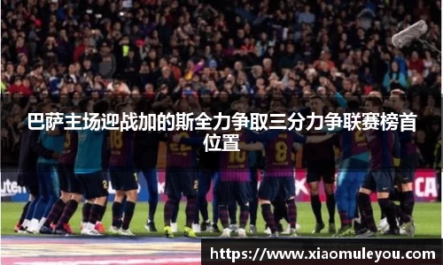 巴萨主场迎战加的斯全力争取三分力争联赛榜首位置