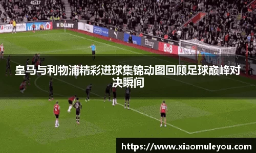 皇马与利物浦精彩进球集锦动图回顾足球巅峰对决瞬间